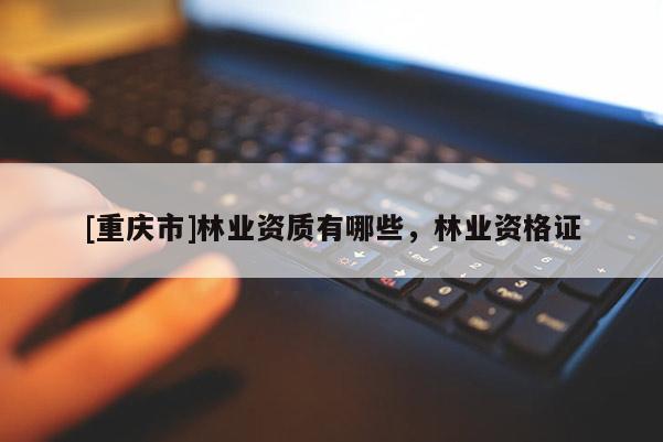 [重慶市]林業(yè)資質(zhì)有哪些，林業(yè)資格證