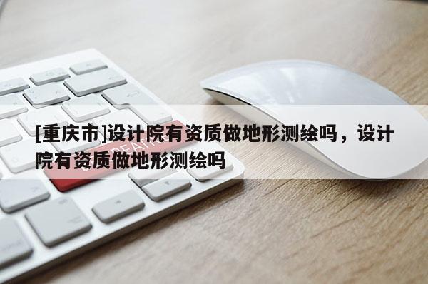 [重慶市]設(shè)計院有資質(zhì)做地形測繪嗎，設(shè)計院有資質(zhì)做地形測繪嗎