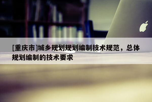 [重慶市]城鄉(xiāng)規(guī)劃規(guī)劃編制技術(shù)規(guī)范，總體規(guī)劃編制的技術(shù)要求