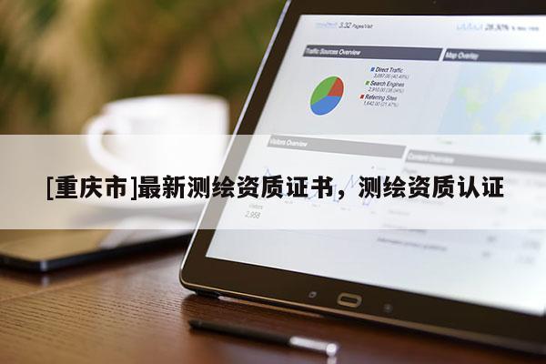 [重慶市]最新測(cè)繪資質(zhì)證書，測(cè)繪資質(zhì)認(rèn)證
