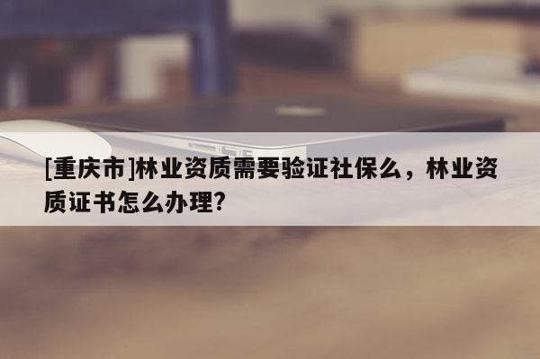 [重慶市]林業(yè)資質(zhì)需要驗(yàn)證社保么，林業(yè)資質(zhì)證書(shū)怎么辦理?