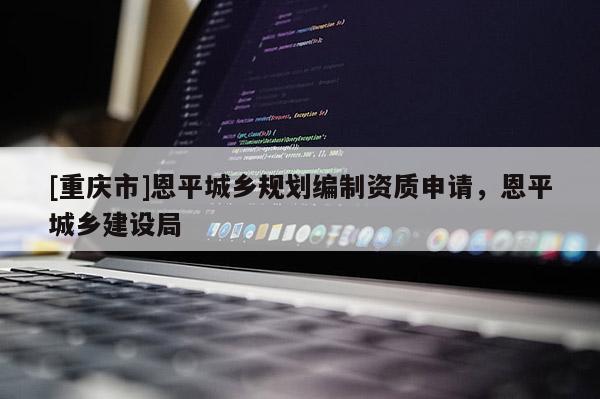 [重慶市]恩平城鄉(xiāng)規(guī)劃編制資質(zhì)申請(qǐng)，恩平城鄉(xiāng)建設(shè)局