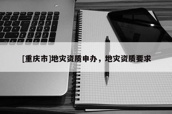 [重慶市]地災(zāi)資質(zhì)申辦，地災(zāi)資質(zhì)要求