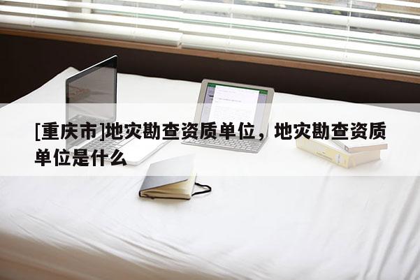 [重慶市]地災(zāi)勘查資質(zhì)單位，地災(zāi)勘查資質(zhì)單位是什么