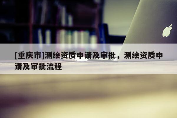 [重慶市]測繪資質申請及審批，測繪資質申請及審批流程