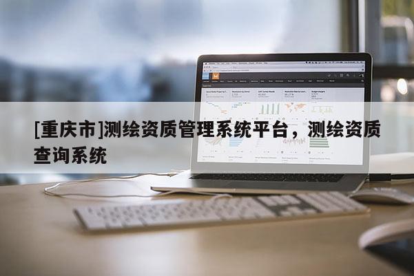 [重慶市]測繪資質(zhì)管理系統(tǒng)平臺，測繪資質(zhì)查詢系統(tǒng)