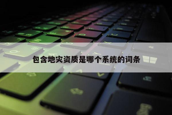 包含地災(zāi)資質(zhì)是哪個系統(tǒng)的詞條