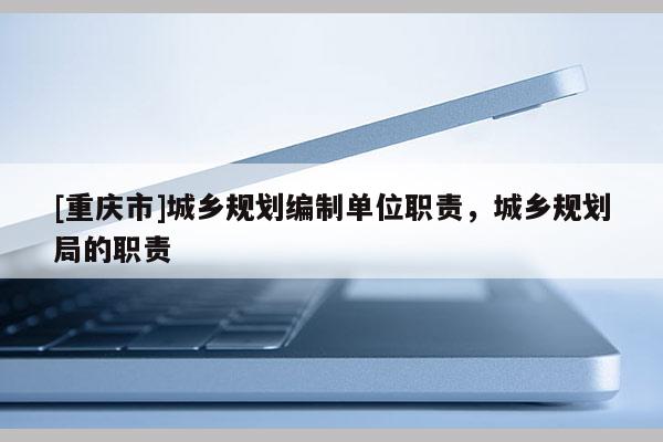 [重慶市]城鄉(xiāng)規(guī)劃編制單位職責(zé)，城鄉(xiāng)規(guī)劃局的職責(zé)
