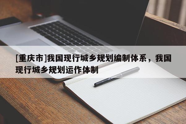 [重慶市]我國現(xiàn)行城鄉(xiāng)規(guī)劃編制體系，我國現(xiàn)行城鄉(xiāng)規(guī)劃運(yùn)作體制