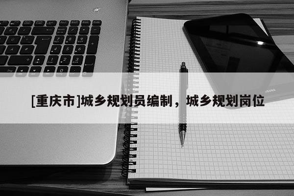 [重慶市]城鄉(xiāng)規(guī)劃員編制，城鄉(xiāng)規(guī)劃崗位