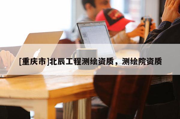 [重慶市]北辰工程測繪資質(zhì)，測繪院資質(zhì)