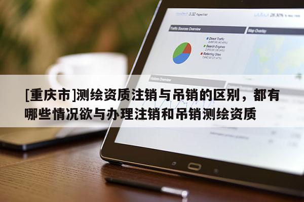 [重慶市]測繪資質(zhì)注銷與吊銷的區(qū)別，都有哪些情況欲與辦理注銷和吊銷測繪資質(zhì)