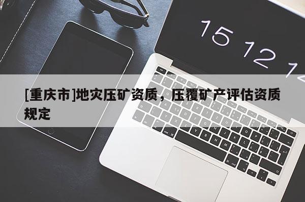 [重慶市]地災(zāi)壓礦資質(zhì)，壓覆礦產(chǎn)評估資質(zhì)規(guī)定