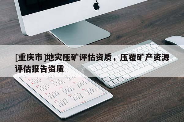 [重慶市]地災(zāi)壓礦評估資質(zhì)，壓覆礦產(chǎn)資源評估報告資質(zhì)