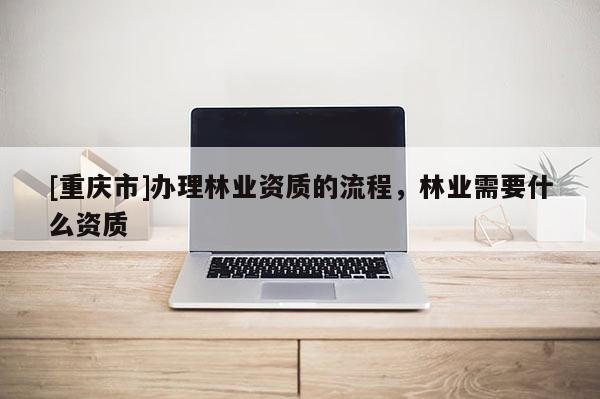 [重慶市]辦理林業(yè)資質(zhì)的流程，林業(yè)需要什么資質(zhì)