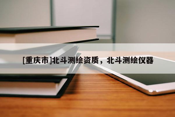 [重慶市]北斗測繪資質(zhì)，北斗測繪儀器