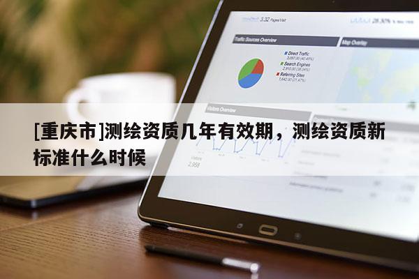[重慶市]測繪資質(zhì)幾年有效期，測繪資質(zhì)新標準什么時候