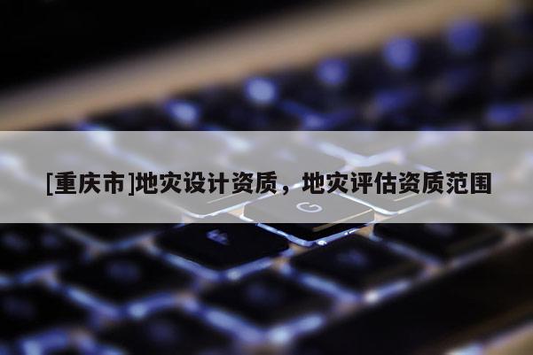 [重慶市]地災設計資質，地災評估資質范圍
