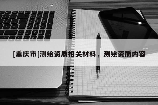 [重慶市]測繪資質(zhì)相關(guān)材料，測繪資質(zhì)內(nèi)容