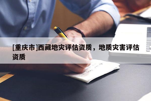 [重慶市]西藏地災(zāi)評(píng)估資質(zhì)，地質(zhì)災(zāi)害評(píng)估資質(zhì)