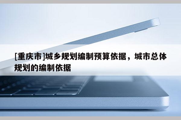 [重慶市]城鄉(xiāng)規(guī)劃編制預(yù)算依據(jù)，城市總體規(guī)劃的編制依據(jù)