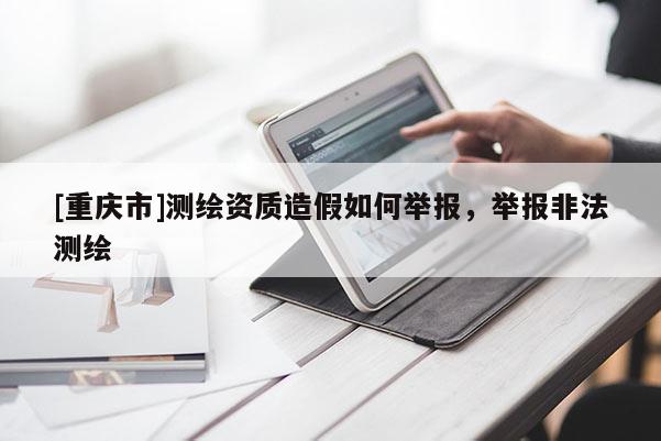 [重慶市]測繪資質(zhì)造假如何舉報，舉報非法測繪