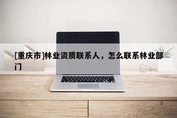 [重慶市]林業(yè)資質(zhì)聯(lián)系人，怎么聯(lián)系林業(yè)部門