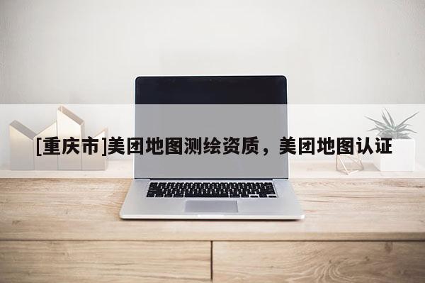 [重慶市]美團(tuán)地圖測(cè)繪資質(zhì)，美團(tuán)地圖認(rèn)證