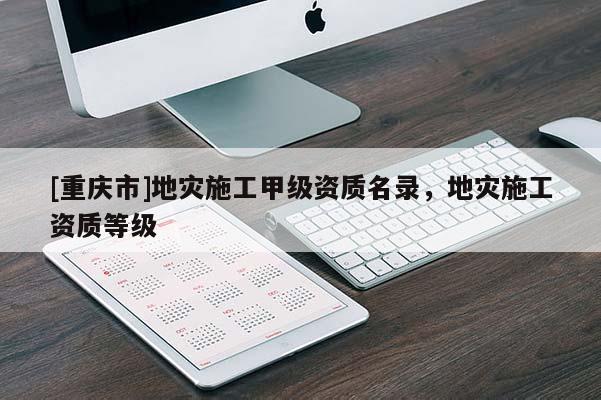 [重慶市]地災(zāi)施工甲級資質(zhì)名錄，地災(zāi)施工資質(zhì)等級