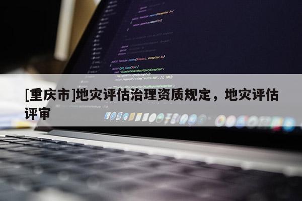 [重慶市]地災(zāi)評估治理資質(zhì)規(guī)定，地災(zāi)評估評審