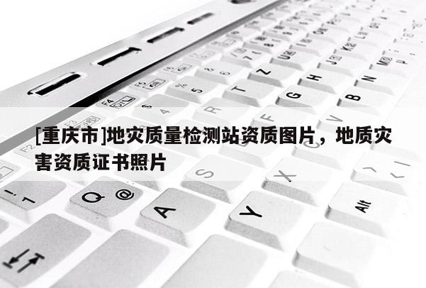 [重慶市]地災(zāi)質(zhì)量檢測站資質(zhì)圖片，地質(zhì)災(zāi)害資質(zhì)證書照片