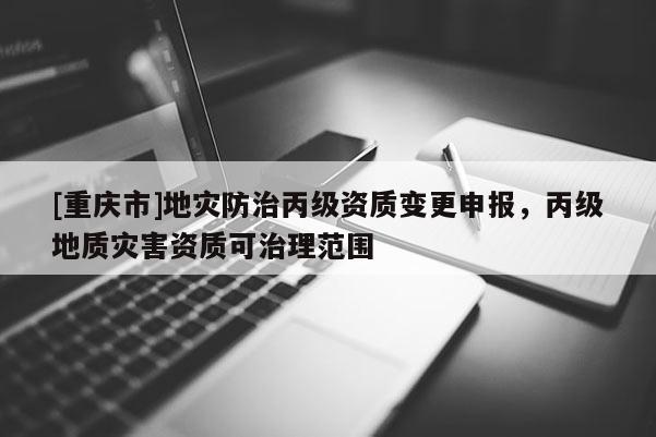 [重慶市]地災(zāi)防治丙級(jí)資質(zhì)變更申報(bào)，丙級(jí)地質(zhì)災(zāi)害資質(zhì)可治理范圍