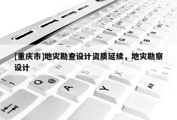 [重慶市]地災(zāi)勘查設(shè)計資質(zhì)延續(xù)，地災(zāi)勘察設(shè)計