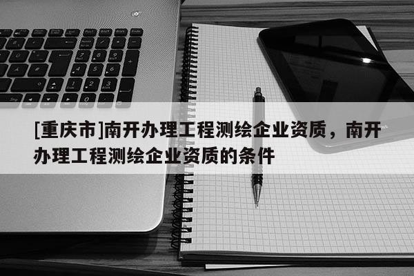 [重慶市]南開辦理工程測繪企業(yè)資質(zhì)，南開辦理工程測繪企業(yè)資質(zhì)的條件