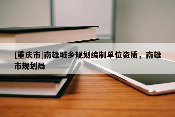 [重慶市]南雄城鄉(xiāng)規(guī)劃編制單位資質(zhì)，南雄市規(guī)劃局