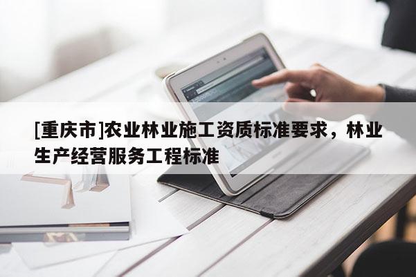 [重慶市]農(nóng)業(yè)林業(yè)施工資質(zhì)標(biāo)準(zhǔn)要求，林業(yè)生產(chǎn)經(jīng)營服務(wù)工程標(biāo)準(zhǔn)