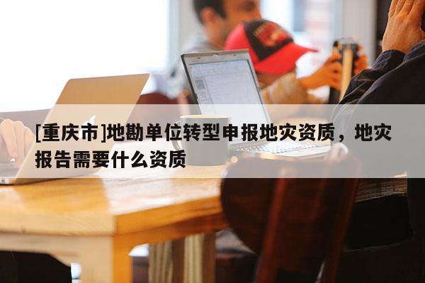 [重慶市]地勘單位轉(zhuǎn)型申報地災(zāi)資質(zhì)，地災(zāi)報告需要什么資質(zhì)