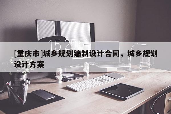 [重慶市]城鄉(xiāng)規(guī)劃編制設(shè)計合同，城鄉(xiāng)規(guī)劃設(shè)計方案
