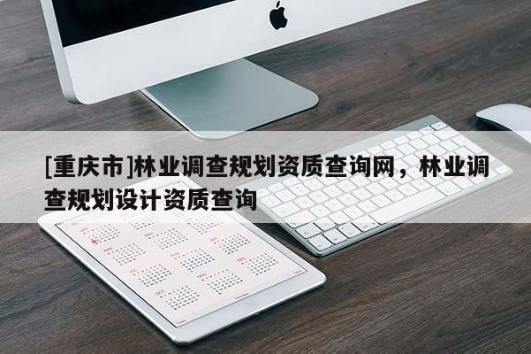[重慶市]林業(yè)調(diào)查規(guī)劃資質(zhì)查詢網(wǎng)，林業(yè)調(diào)查規(guī)劃設(shè)計資質(zhì)查詢