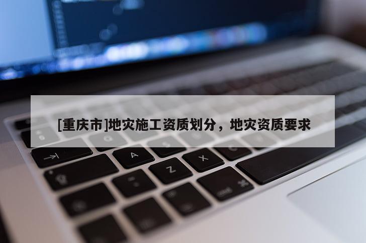 [重慶市]地災(zāi)施工資質(zhì)劃分，地災(zāi)資質(zhì)要求