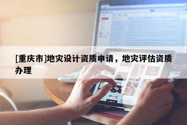 [重慶市]地災(zāi)設(shè)計資質(zhì)申請，地災(zāi)評估資質(zhì)辦理