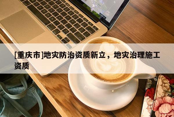 [重慶市]地災(zāi)防治資質(zhì)新立，地災(zāi)治理施工資質(zhì)
