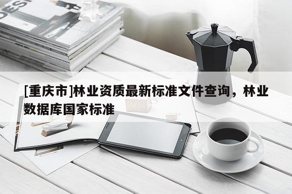 [重慶市]林業(yè)資質(zhì)最新標(biāo)準(zhǔn)文件查詢，林業(yè)數(shù)據(jù)庫國家標(biāo)準(zhǔn)