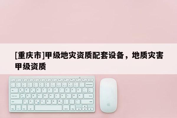[重慶市]甲級地災(zāi)資質(zhì)配套設(shè)備，地質(zhì)災(zāi)害甲級資質(zhì)