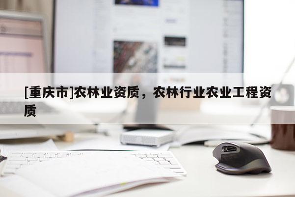 [重慶市]農(nóng)林業(yè)資質(zhì)，農(nóng)林行業(yè)農(nóng)業(yè)工程資質(zhì)