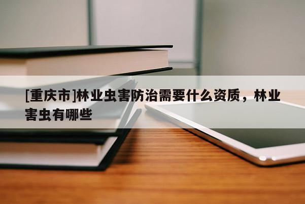 [重慶市]林業(yè)蟲害防治需要什么資質(zhì)，林業(yè)害蟲有哪些