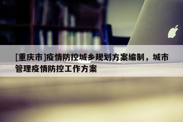 [重慶市]疫情防控城鄉(xiāng)規(guī)劃方案編制，城市管理疫情防控工作方案
