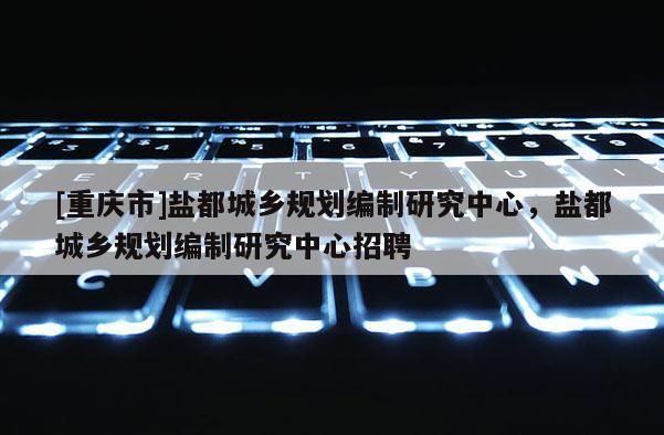 [重慶市]鹽都城鄉(xiāng)規(guī)劃編制研究中心，鹽都城鄉(xiāng)規(guī)劃編制研究中心 *** 