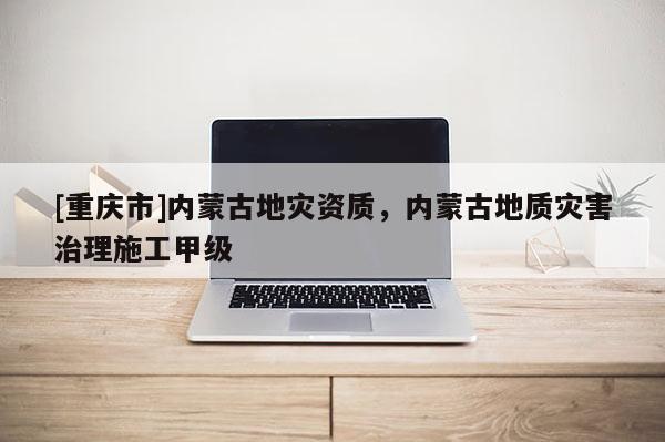 [重慶市]內(nèi)蒙古地災資質(zhì)，內(nèi)蒙古地質(zhì)災害治理施工甲級