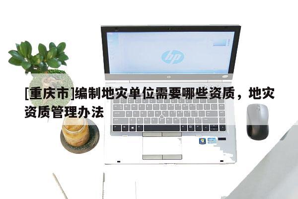 [重慶市]編制地災(zāi)單位需要哪些資質(zhì)，地災(zāi)資質(zhì)管理辦法